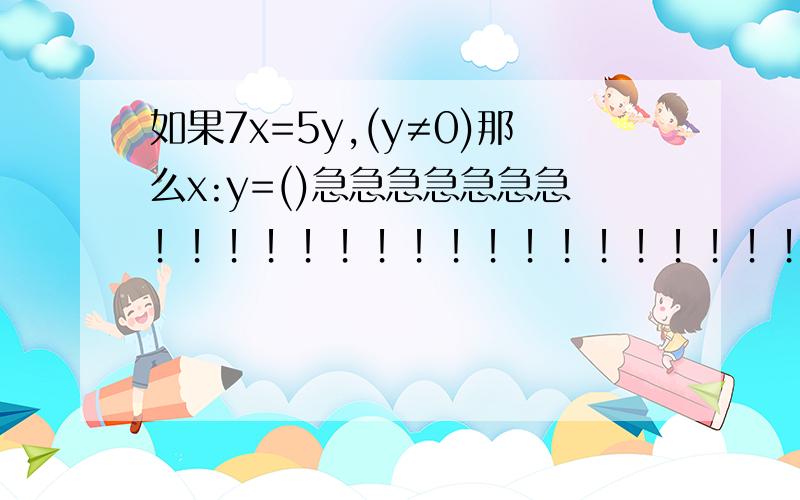 如果7x=5y,(y≠0)那么x:y=()急急急急急急急！！！！！！！！！！！！！！！！！！！！！！！！！！！！！