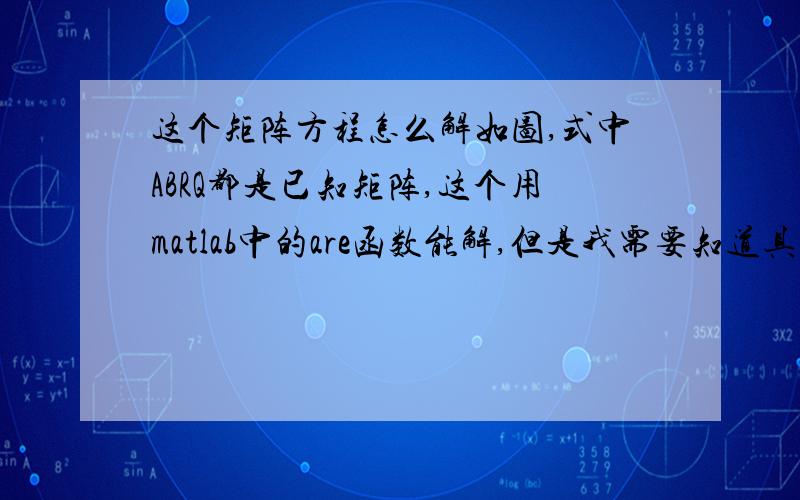 这个矩阵方程怎么解如图,式中ABRQ都是已知矩阵,这个用matlab中的are函数能解,但是我需要知道具体解法,这个要通过c语言来实现要是回答出来了还可以大加分