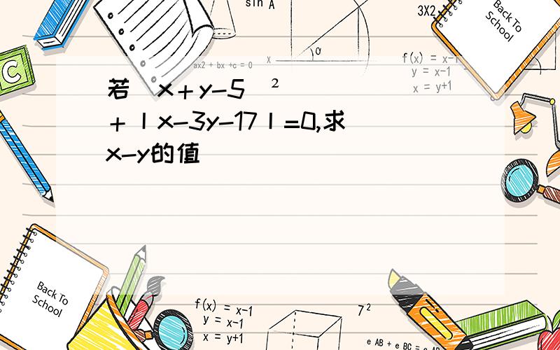 若（x＋y-5）²＋丨x-3y-17丨=0,求x-y的值