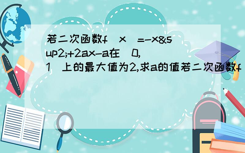 若二次函数f(x)=-x²+2ax-a在[0,1]上的最大值为2,求a的值若二次函数f（x）=-x的2次方+2ax-a在[0,1]上的最大值为2,求a的值