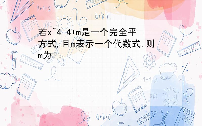 若x^4+4+m是一个完全平方式,且m表示一个代数式,则m为