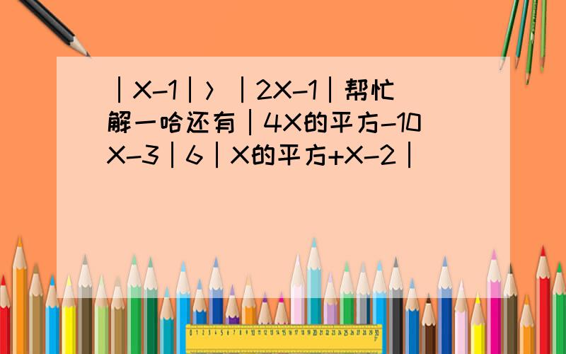 │X-1│＞│2X-1│帮忙解一哈还有│4X的平方-10X-3│6│X的平方+X-2│