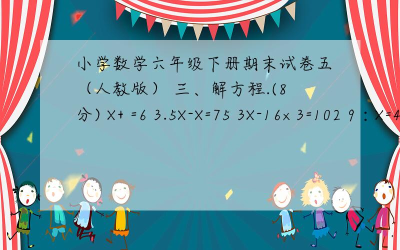 小学数学六年级下册期末试卷五（人教版） 三、解方程.(8分) X+ =6 3.5X-X=75 3X-16×3=102 9∶X=4.5∶0.8