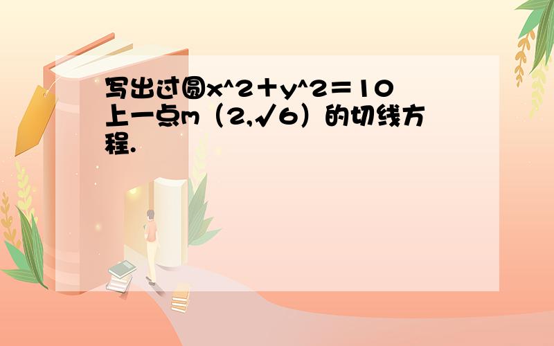 写出过圆x^2＋y^2＝10上一点m（2,√6）的切线方程.