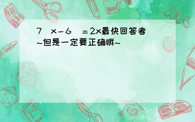 7（x－6）＝2x最快回答者~但是一定要正确哦~