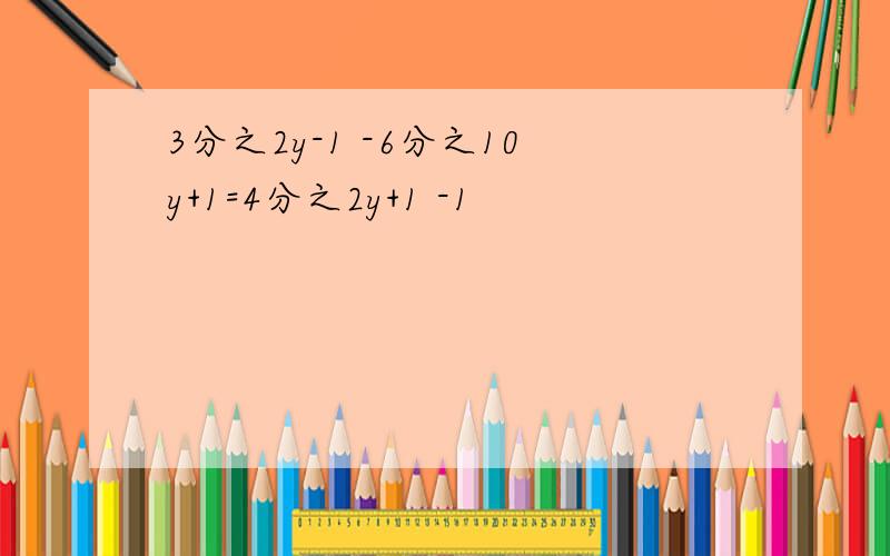 3分之2y-1 -6分之10y+1=4分之2y+1 -1