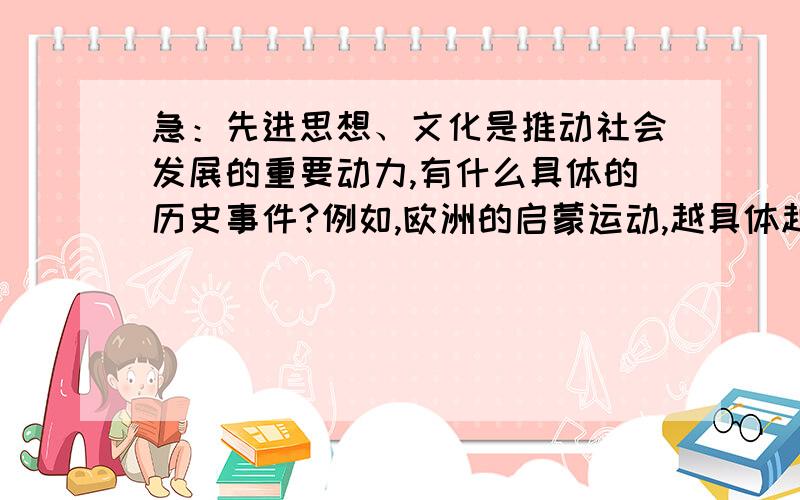 急：先进思想、文化是推动社会发展的重要动力,有什么具体的历史事件?例如,欧洲的启蒙运动,越具体越好最好是美国,或欧洲的,十分感谢,!我的问题其实本身就有问题,我其实想问什么事件能