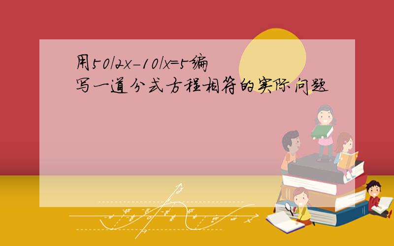 用50/2x-10/x=5编写一道分式方程相符的实际问题