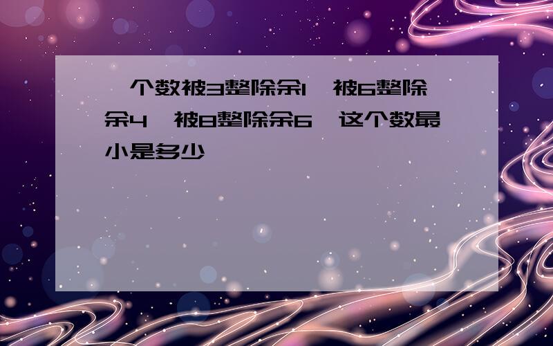 一个数被3整除余1,被6整除余4,被8整除余6,这个数最小是多少