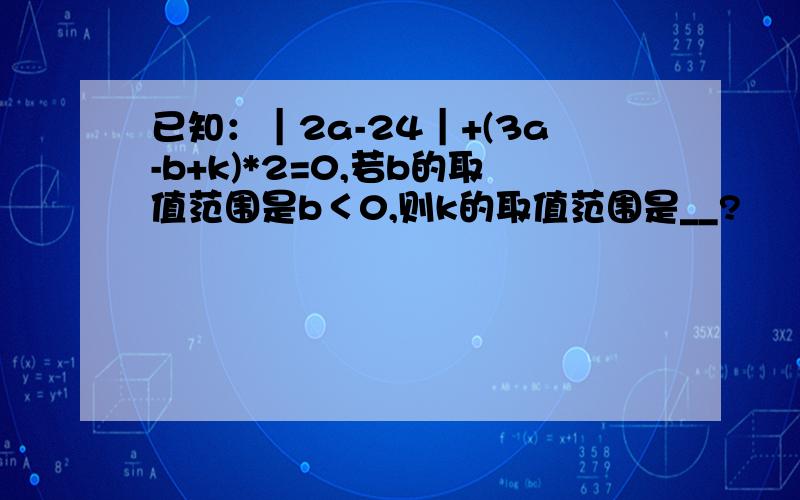 已知：｜2a-24｜+(3a-b+k)*2=0,若b的取值范围是b＜0,则k的取值范围是__?