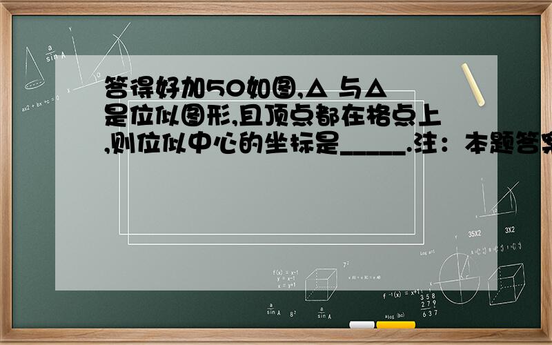 答得好加50如图,△ 与△ 是位似图形,且顶点都在格点上,则位似中心的坐标是_____.注：本题答案是（6,0）请问：这道题是连结那两条线段的交点得出的正确结论?请写清谢谢,答得好加50如图