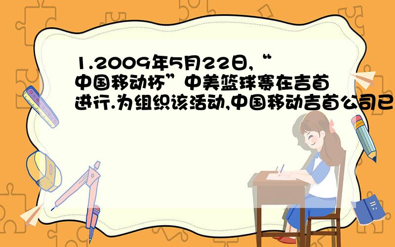 1.2009年5月22日,“中国移动杯”中美篮球赛在吉首进行.为组织该活动,中国移动吉首公司已经在此前花费了费用120万元.对抗赛的门票价格分别为80元,200元和400元.已知2000张80元的门票和1800张200