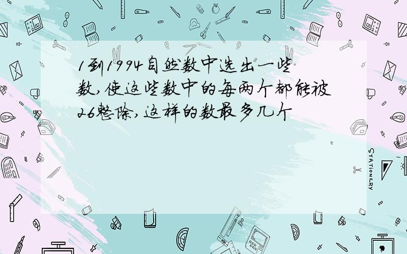 1到1994自然数中选出一些数,使这些数中的每两个都能被26整除,这样的数最多几个