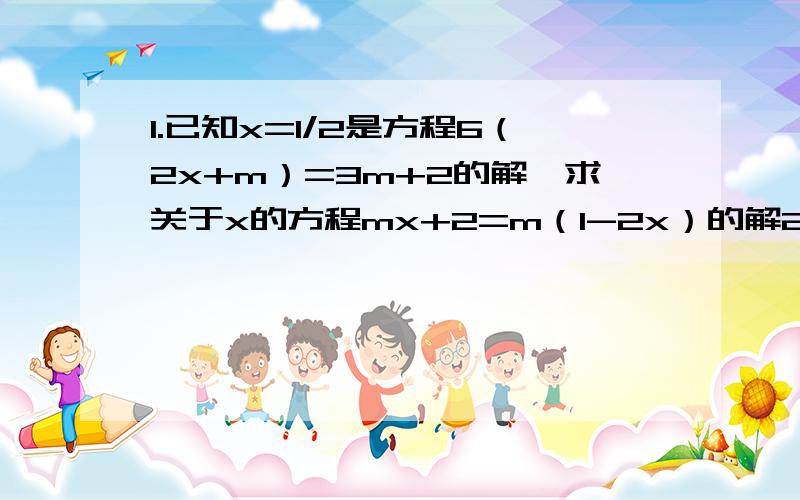 1.已知x=1/2是方程6（2x+m）=3m+2的解,求关于x的方程mx+2=m（1-2x）的解2.8x-（1-0.2x/0.2）=0.1x+0.02/0.013.1/8{1/4[1/2(x+1)+3]+7}=1