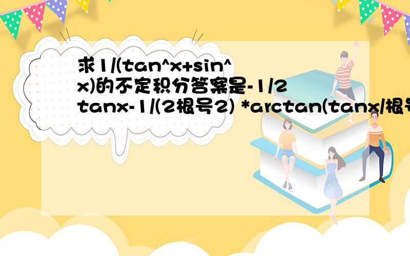 求1/(tan^x+sin^x)的不定积分答案是-1/2tanx-1/(2根号2) *arctan(tanx/根号2）+c 好象是....