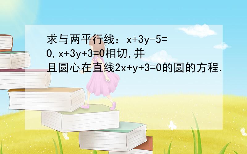 求与两平行线：x+3y-5=0,x+3y+3=0相切,并且圆心在直线2x+y+3=0的圆的方程.