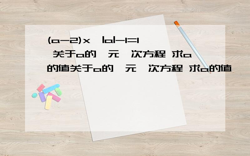 (a-2)x^|a|-1=1 关于a的一元一次方程 求a的值关于a的一元一次方程 求a的值