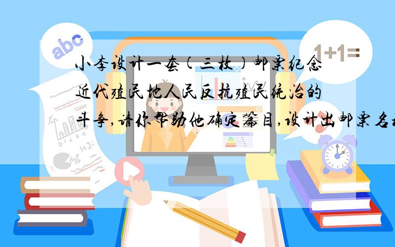 小李设计一套(三枚)邮票纪念近代殖民地人民反抗殖民统治的斗争,请你帮助他确定篇目,设计出邮票名称并写出选择该名称的理由.要求：①根据篇目设计三枚邮票的名称,篇目可定为人物篇、