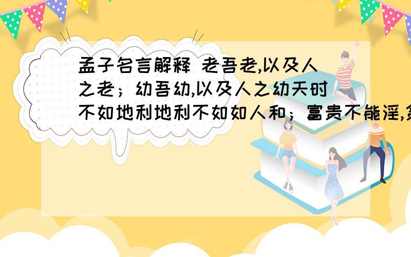 孟子名言解释 老吾老,以及人之老；幼吾幼,以及人之幼天时不如地利地利不如如人和；富贵不能淫,贫贱不能移,威武不能屈；民为贵,社稷次之,君为轻．．．．．．孟子经典名言的正确解释．