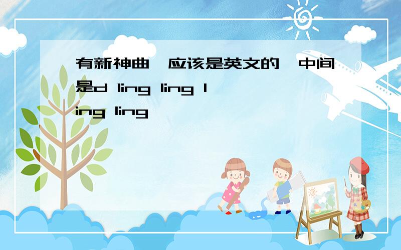 有新神曲,应该是英文的,中间是d ling ling ling ling…