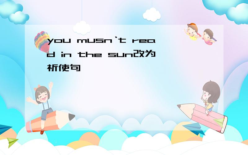 you musn‘t read in the sun改为祈使句