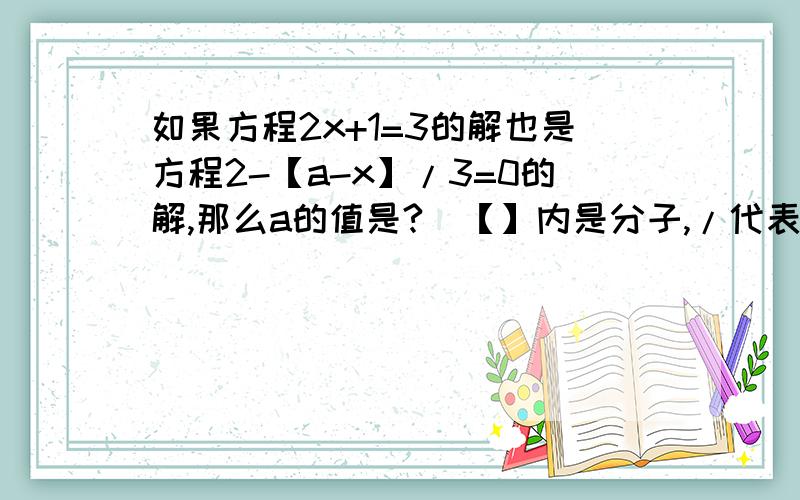 如果方程2x+1=3的解也是方程2-【a-x】/3=0的解,那么a的值是?（【】内是分子,/代表分数线）