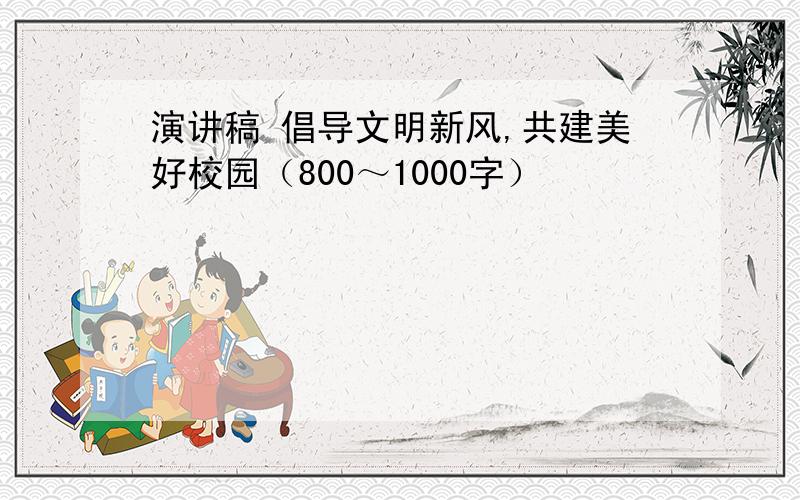 演讲稿 倡导文明新风,共建美好校园（800～1000字）