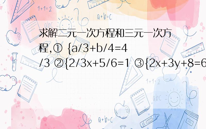 求解二元一次方程和三元一次方程,① {a/3+b/4=4/3 ②{2/3x+5/6=1 ③{2x+3y+8=6 {4（a+2）=3（b-4） {1/3x+1/6y=-1 {x-y+28=-1 {x+2y-8=5