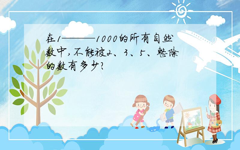 在1———1000的所有自然数中,不能被2、3、5、整除的数有多少?