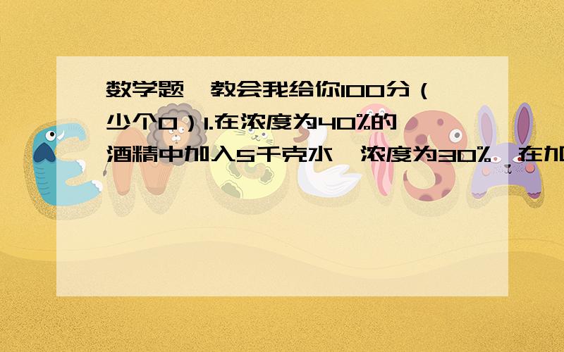 数学题、教会我给你100分（少个0）1.在浓度为40%的酒精中加入5千克水、浓度为30%、在加入多少千克纯酒精、浓度为30%、在加入多少千克水、浓度为50%?2.一种树苗实验成活率为98%、为了保证成