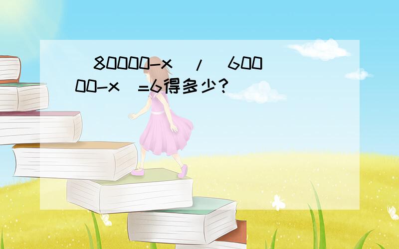 (80000-x)/(60000-x)=6得多少?