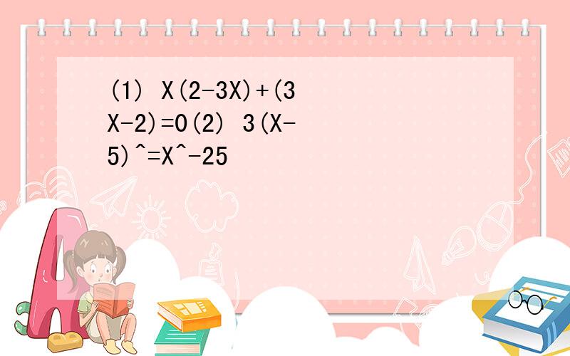 (1) X(2-3X)+(3X-2)=0(2) 3(X-5)^=X^-25