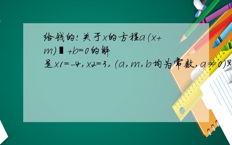 给钱的!关于x的方程a（x+m）²+b=0的解是x1=-4,x2=3,（a,m,b均为常数,a≠0）则方程a（x+m+1)²+b=0的解是什么