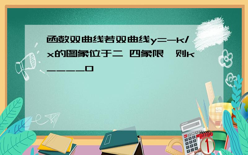 函数双曲线若双曲线y=-k/x的图象位于二 四象限,则k____0