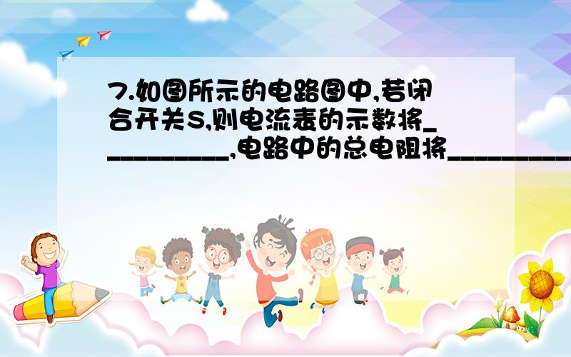 7.如图所示的电路图中,若闭合开关S,则电流表的示数将__________,电路中的总电阻将___________．(选填“变大”、“变小”或“不变”)