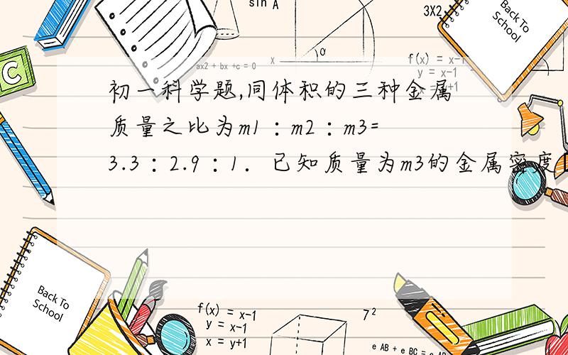 初一科学题,同体积的三种金属质量之比为m1∶m2∶m3=3.3∶2.9∶1．已知质量为m3的金属密度ρ3=2.7×103千克/米3,求三种金属密度之比是多少．（写出过程）