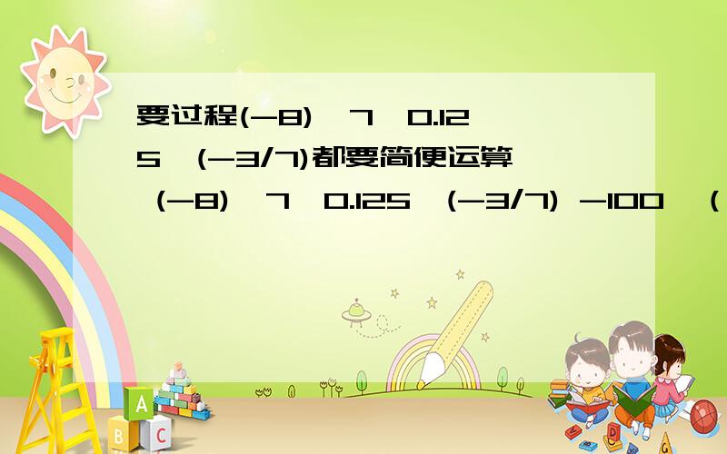 要过程(-8)*7*0.125*(-3/7)都要简便运算 (-8)*7*0.125*(-3/7) -100*（3/10-1/2+1/5-0.-10/3*0.73-10/3*0.27 （-3/5）*3/5+9/25*（—24）过程