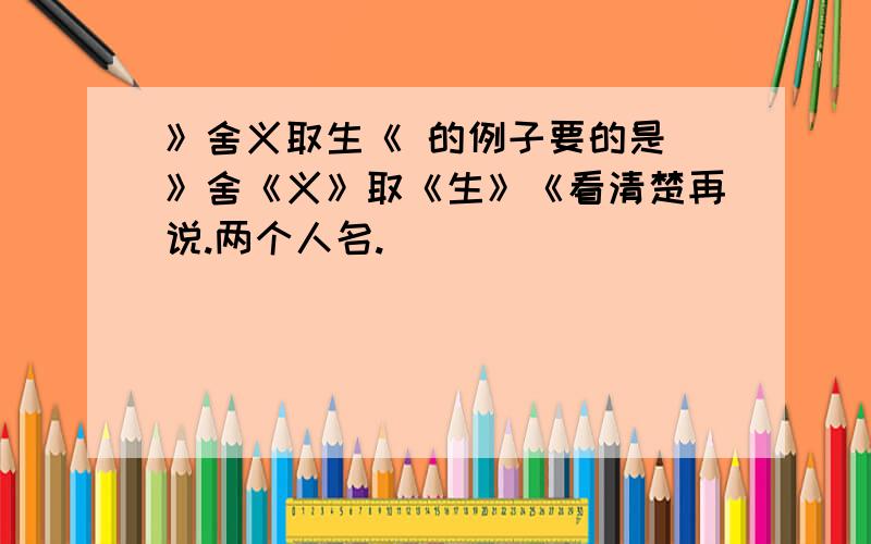 》舍义取生《 的例子要的是 》舍《义》取《生》《看清楚再说.两个人名.