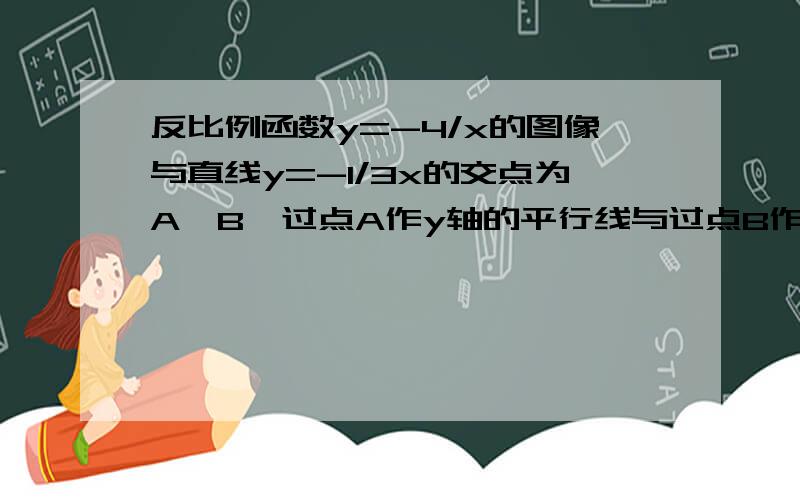 反比例函数y=-4/x的图像与直线y=-1/3x的交点为A,B,过点A作y轴的平行线与过点B作x轴的平行线相交于点C,则三形ABC的面积为?