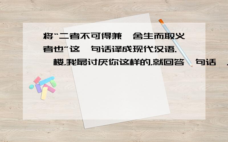 将“二者不可得兼,舍生而取义者也”这一句话译成现代汉语.一楼，我最讨厌你这样的，就回答一句话呗，整那么多干嘛。看看二楼和三楼。多利索。