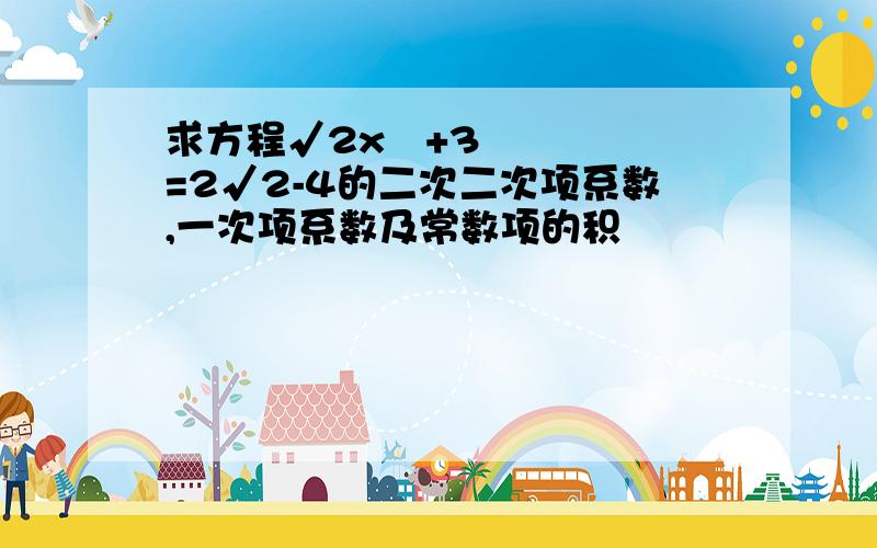 求方程√2x²+3=2√2-4的二次二次项系数,一次项系数及常数项的积