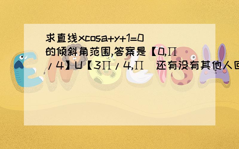 求直线xcosa+y+1=0的倾斜角范围,答案是【0,∏/4】U【3∏/4,∏）还有没有其他人回答这个问题？