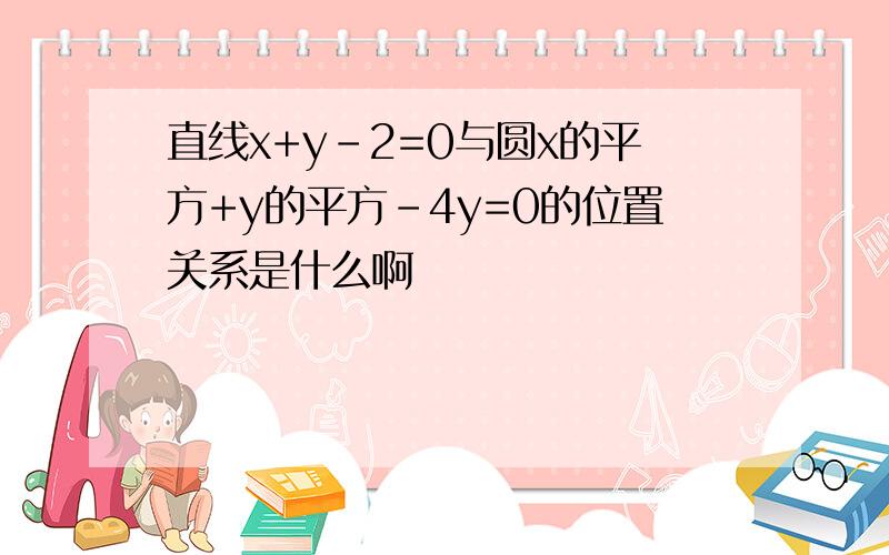 直线x+y-2=0与圆x的平方+y的平方-4y=0的位置关系是什么啊