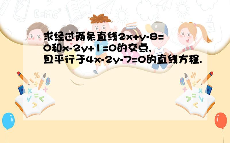 求经过两条直线2x+y-8=0和x-2y+1=0的交点,且平行于4x-2y-7=0的直线方程.