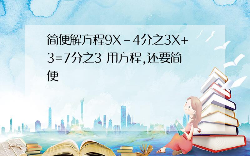 简便解方程9X-4分之3X+3=7分之3 用方程,还要简便