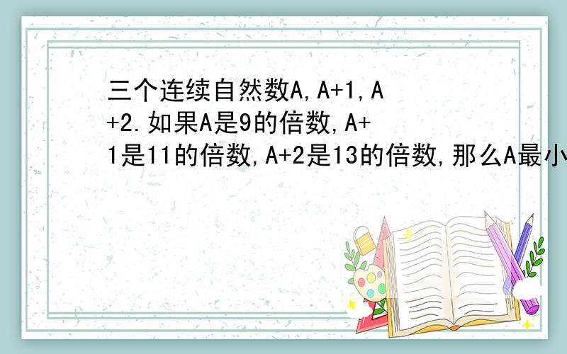 三个连续自然数A,A+1,A+2.如果A是9的倍数,A+1是11的倍数,A+2是13的倍数,那么A最小可以取到几?