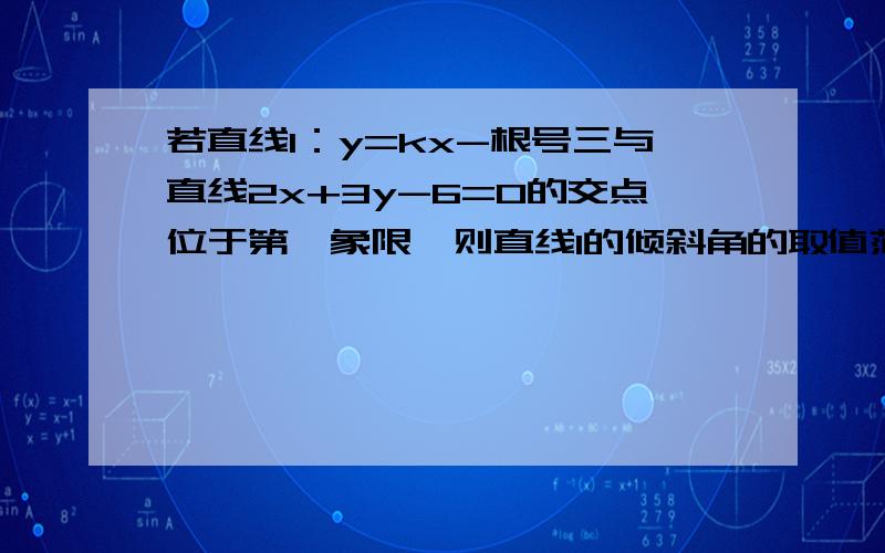 若直线l：y=kx-根号三与直线2x+3y-6=0的交点位于第一象限,则直线l的倾斜角的取值范围为A：[π/6,π/3) B：(π/6,π/2)C:(π/3,π/2)D[π/6,π/2]