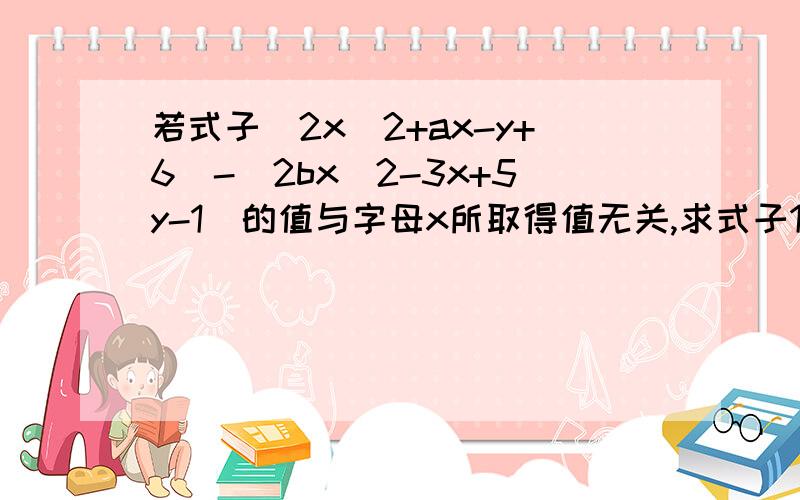 若式子(2x^2+ax-y+6)-(2bx^2-3x+5y-1)的值与字母x所取得值无关,求式子1/3*a^3-2b^2-(1/4*a3-3b)的值