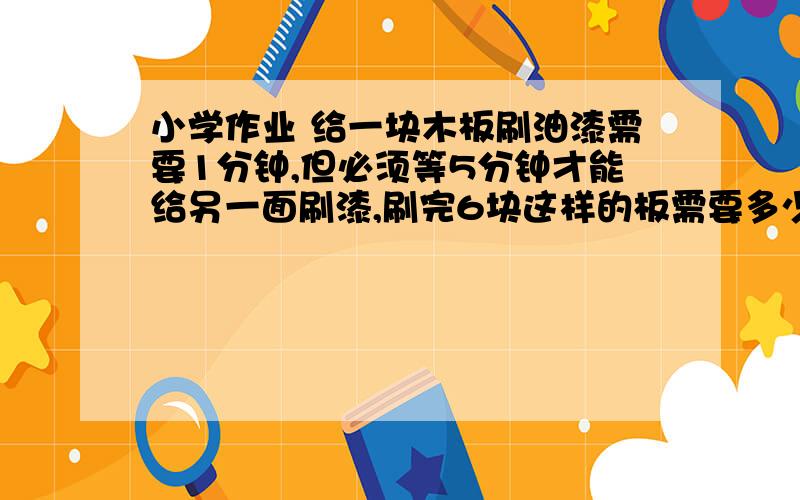 小学作业 给一块木板刷油漆需要1分钟,但必须等5分钟才能给另一面刷漆,刷完6块这样的板需要多少时间