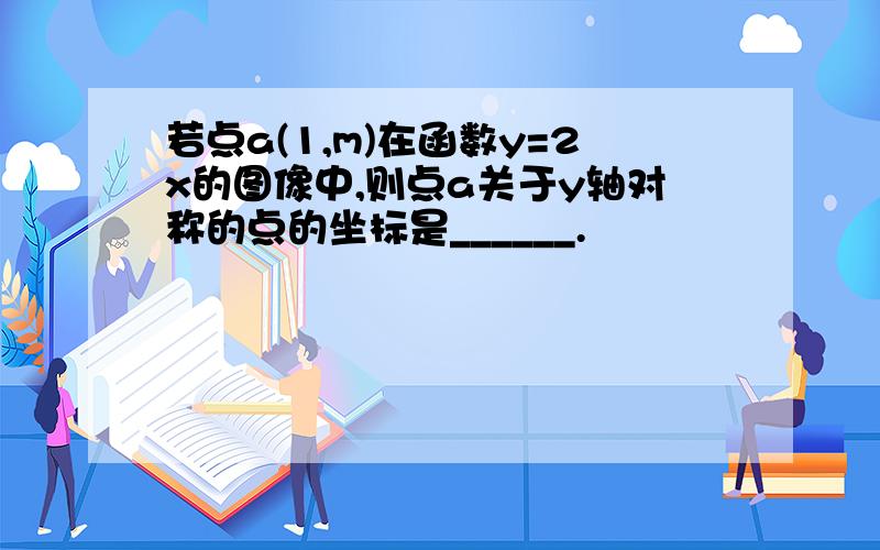 若点a(1,m)在函数y=2x的图像中,则点a关于y轴对称的点的坐标是______.